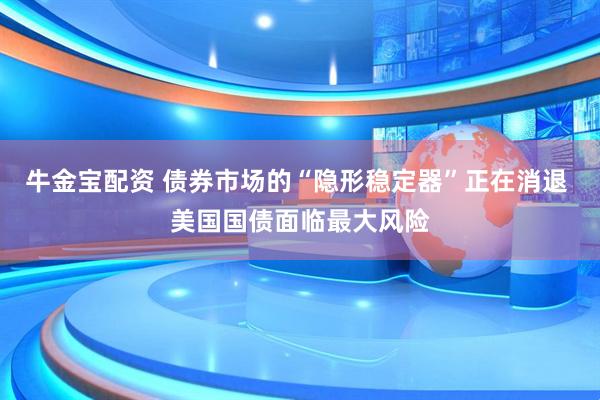 牛金宝配资 债券市场的“隐形稳定器”正在消退 美国国债面临最大风险