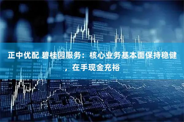 正中优配 碧桂园服务：核心业务基本面保持稳健，在手现金充裕