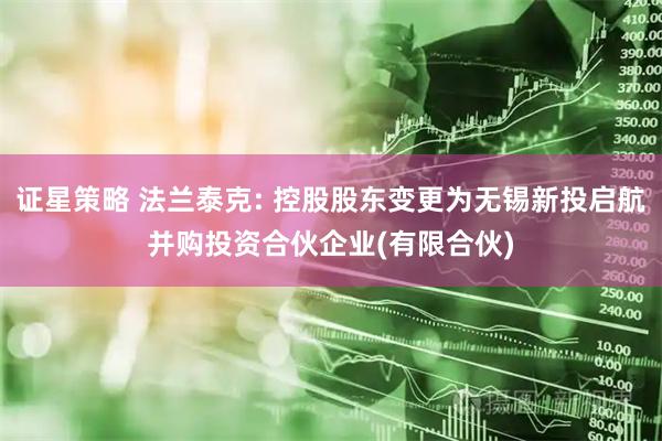 证星策略 法兰泰克: 控股股东变更为无锡新投启航并购投资合伙企业(有限合伙)