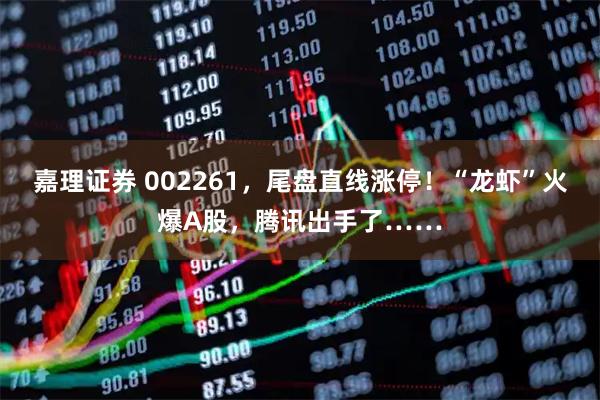 嘉理证券 002261，尾盘直线涨停！“龙虾”火爆A股，腾讯出手了……