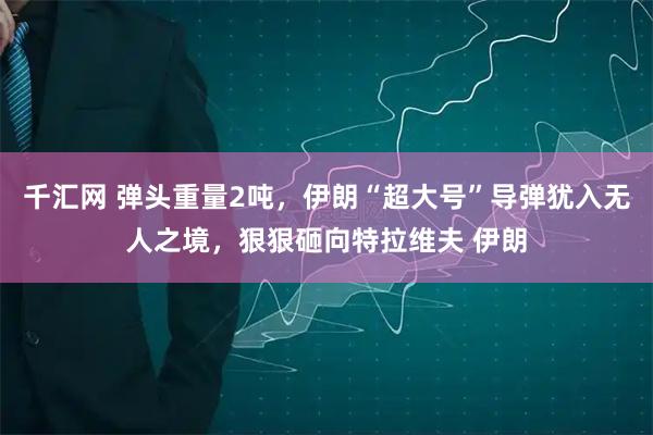 千汇网 弹头重量2吨，伊朗“超大号”导弹犹入无人之境，狠狠砸向特拉维夫 伊朗