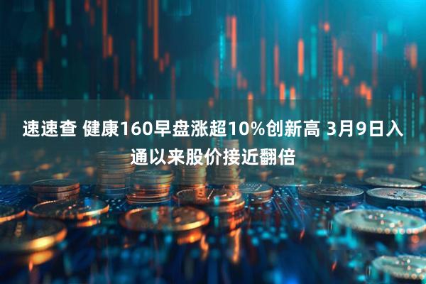速速查 健康160早盘涨超10%创新高 3月9日入通以来股价接近翻倍