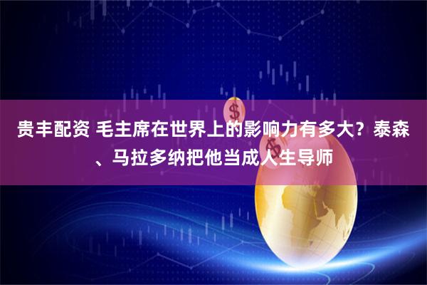 贵丰配资 毛主席在世界上的影响力有多大？泰森、马拉多纳把他当成人生导师