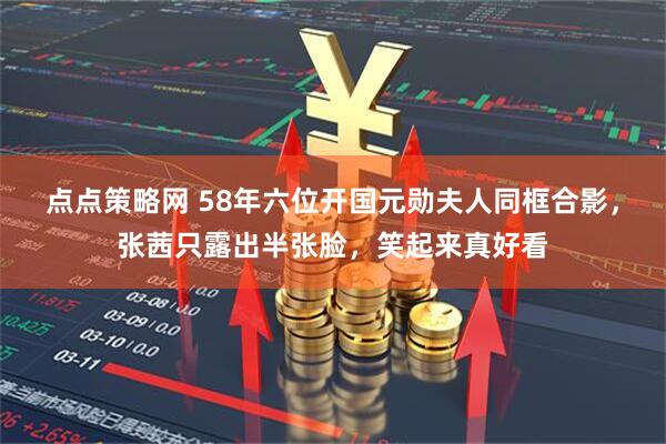 点点策略网 58年六位开国元勋夫人同框合影，张茜只露出半张脸，笑起来真好看