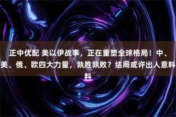 正中优配 美以伊战事，正在重塑全球格局！中、美、俄、欧四大力量，孰胜孰败？结局或许出人意料
