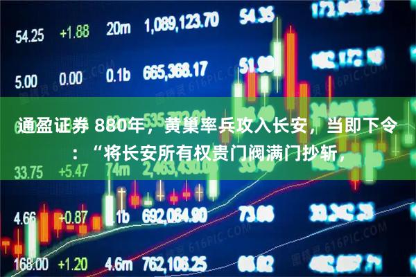 通盈证券 880年，黄巢率兵攻入长安，当即下令：“将长安所有权贵门阀满门抄斩，