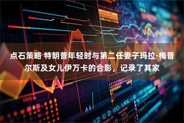 点石策略 特朗普年轻时与第二任妻子玛拉·梅普尔斯及女儿伊万卡的合影，记录了其家