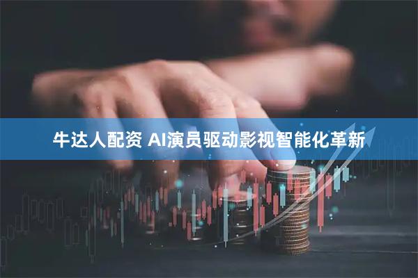 牛达人配资 AI演员驱动影视智能化革新