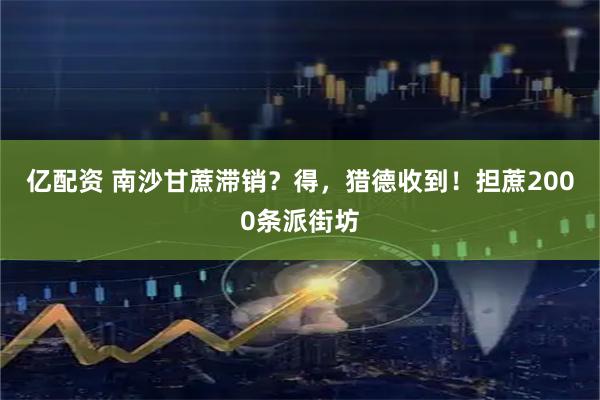 亿配资 南沙甘蔗滞销？得，猎德收到！担蔗2000条派街坊