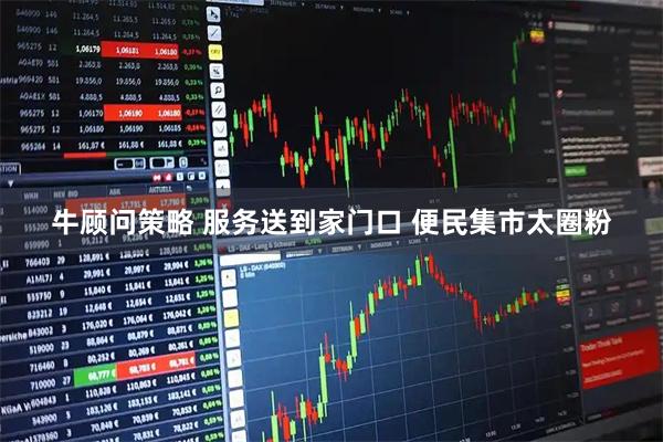 牛顾问策略 服务送到家门口 便民集市太圈粉