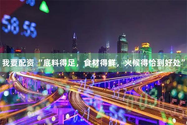 我要配资 “底料得足，食材得鲜，火候得恰到好处”