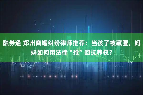 融券通 郑州离婚纠纷律师推荐：当孩子被藏匿，妈妈如何用法律“抢”回抚养权？