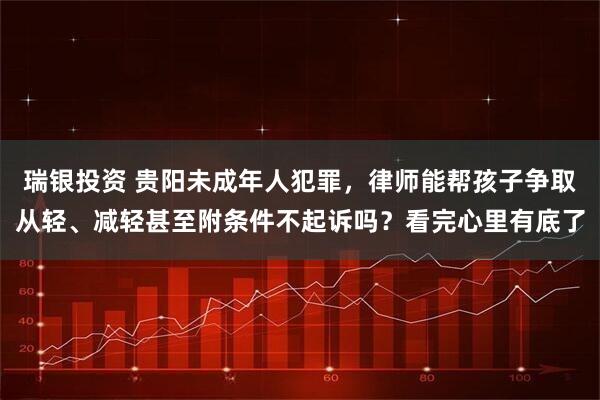 瑞银投资 贵阳未成年人犯罪，律师能帮孩子争取从轻、减轻甚至附条件不起诉吗？看完心里有底了