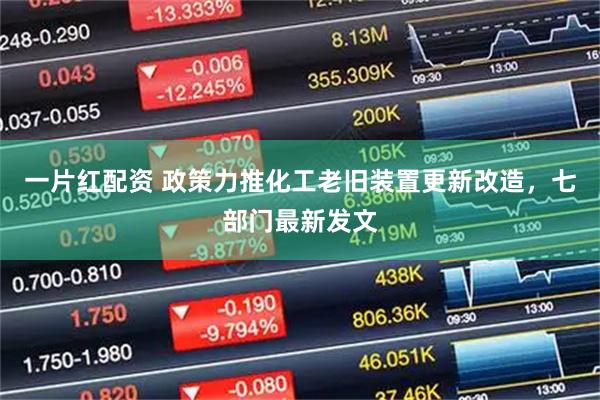 一片红配资 政策力推化工老旧装置更新改造，七部门最新发文
