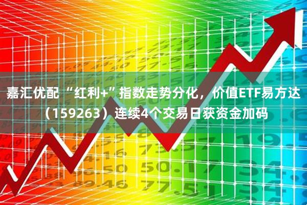 嘉汇优配 “红利+”指数走势分化，价值ETF易方达（159263）连续4个交易日获资金加码