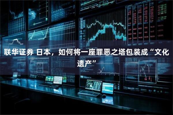 联华证券 日本，如何将一座罪恶之塔包装成“文化遗产”