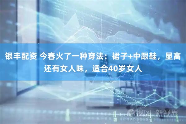 银丰配资 今春火了一种穿法：裙子+中跟鞋，显高还有女人味，适合40岁女人