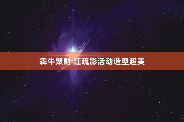 犇牛聚财 江疏影活动造型超美
