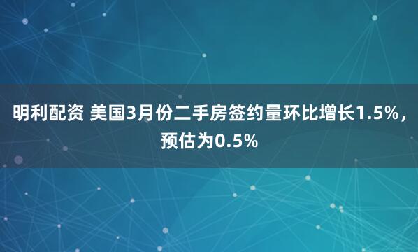 明利配资 美国3月份二手房签约量环比增长1.5%，预估为0.5%