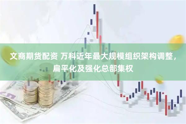 文商期货配资 万科近年最大规模组织架构调整，扁平化及强化总部集权