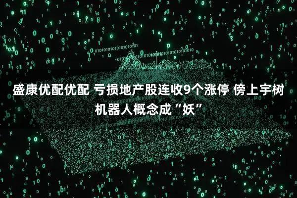 盛康优配优配 亏损地产股连收9个涨停 傍上宇树机器人概念成“妖”