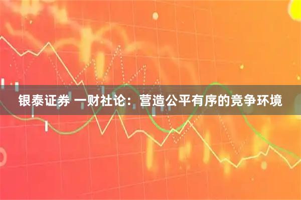 银泰证券 一财社论：营造公平有序的竞争环境
