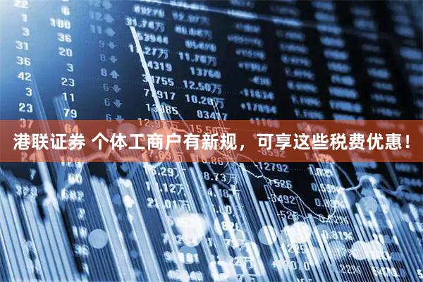 港联证券 个体工商户有新规，可享这些税费优惠！