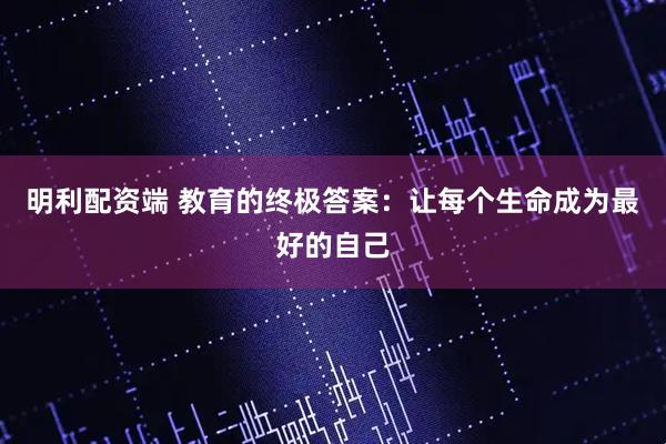 明利配资端 教育的终极答案：让每个生命成为最好的自己