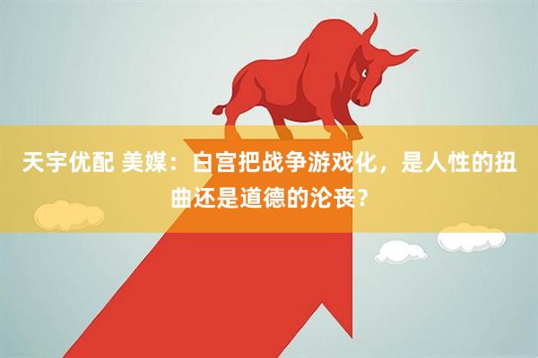 天宇优配 美媒：白宫把战争游戏化，是人性的扭曲还是道德的沦丧？