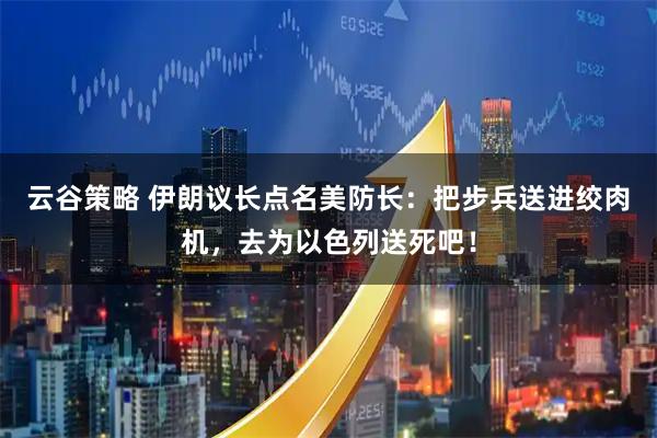云谷策略 伊朗议长点名美防长：把步兵送进绞肉机，去为以色列送死吧！