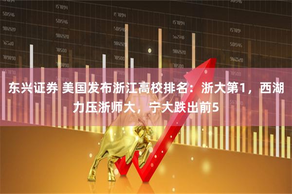 东兴证券 美国发布浙江高校排名：浙大第1，西湖力压浙师大，宁大跌出前5