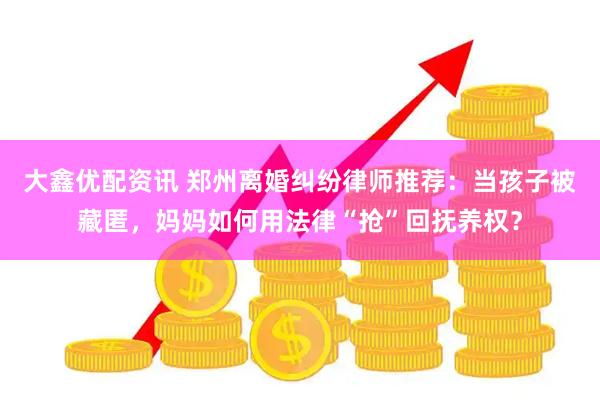 大鑫优配资讯 郑州离婚纠纷律师推荐：当孩子被藏匿，妈妈如何用法律“抢”回抚养权？