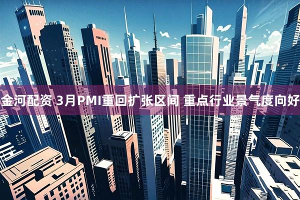 金河配资 3月PMI重回扩张区间 重点行业景气度向好