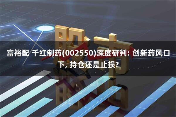 富裕配 千红制药(002550)深度研判: 创新药风口下, 持仓还是止损?
