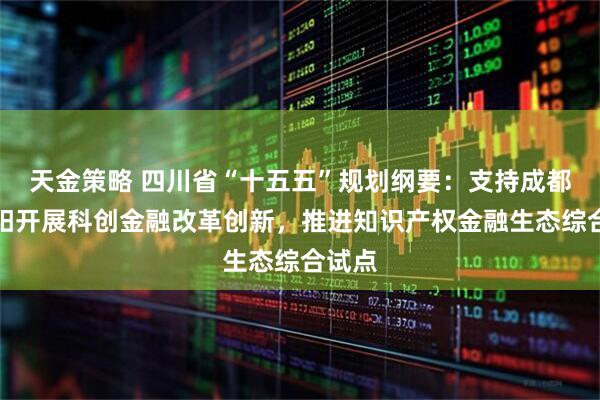 天金策略 四川省“十五五”规划纲要：支持成都、绵阳开展科创金融改革创新，推进知识产权金融生态综合试点