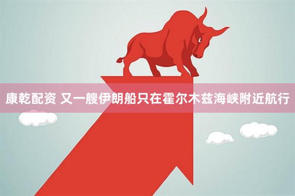 康乾配资 又一艘伊朗船只在霍尔木兹海峡附近航行
