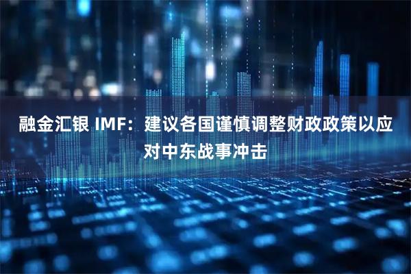 融金汇银 IMF：建议各国谨慎调整财政政策以应对中东战事冲击