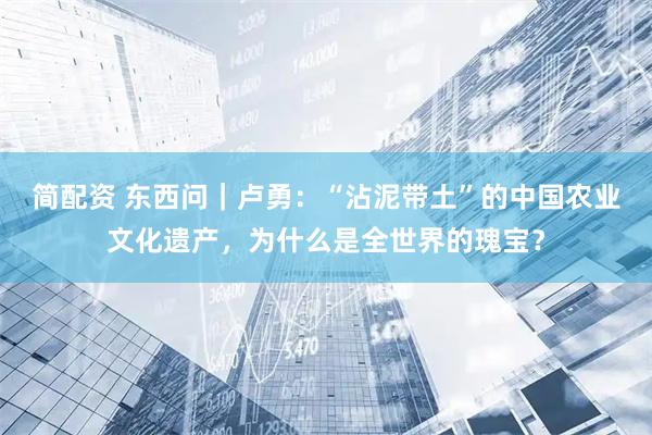 简配资 东西问｜卢勇：“沾泥带土”的中国农业文化遗产，为什么是全世界的瑰宝？