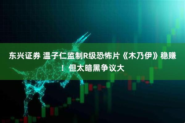 东兴证券 温子仁监制R级恐怖片《木乃伊》稳赚！但太暗黑争议大