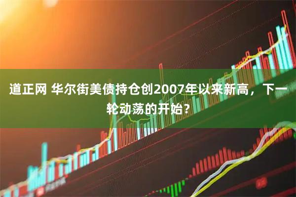 道正网 华尔街美债持仓创2007年以来新高，下一轮动荡的开始？