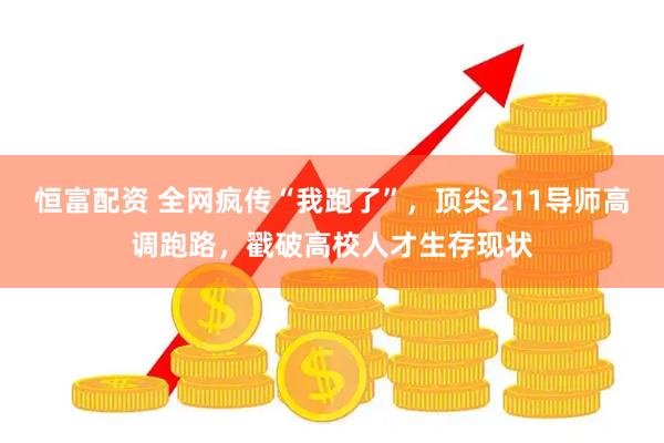 恒富配资 全网疯传“我跑了”，顶尖211导师高调跑路，戳破高校人才生存现状