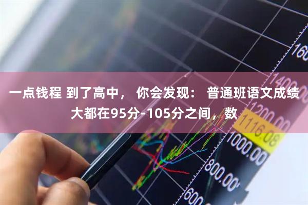 一点钱程 到了高中， 你会发现： 普通班语文成绩大都在95分-105分之间，数