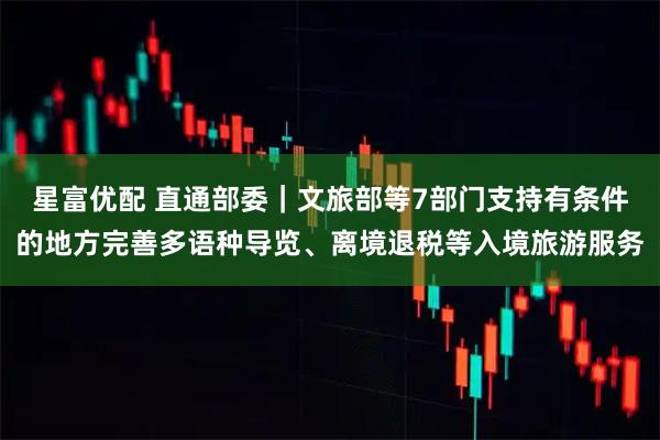 星富优配 直通部委｜文旅部等7部门支持有条件的地方完善多语种导览、离境退税等入境旅游服务