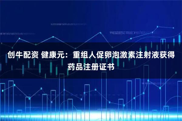 创牛配资 健康元：重组人促卵泡激素注射液获得药品注册证书