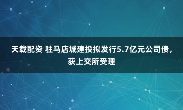 天载配资 驻马店城建投拟发行5.7亿元公司债，获上交所受理