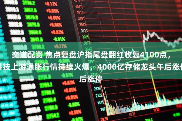 奕道配资 焦点复盘沪指尾盘翻红收复4100点，科技上游通胀行情持续火爆，4000亿存储龙头午后涨停