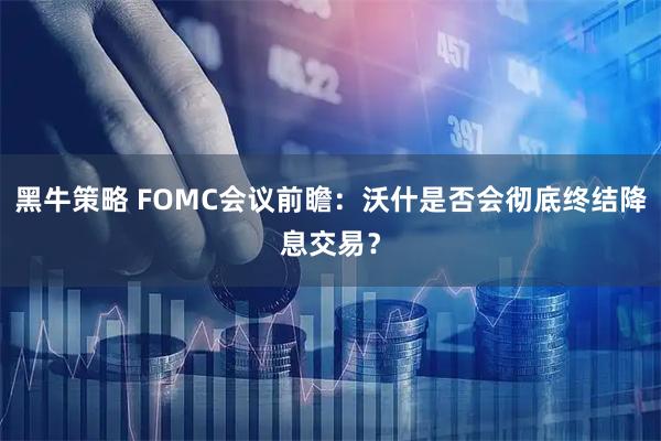 黑牛策略 FOMC会议前瞻：沃什是否会彻底终结降息交易？