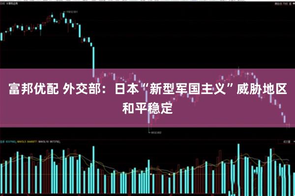 富邦优配 外交部：日本“新型军国主义”威胁地区和平稳定