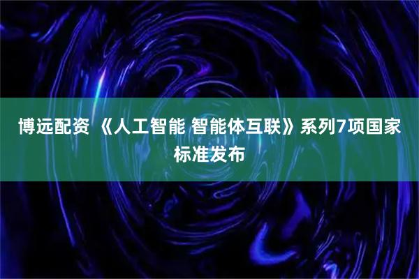 博远配资 《人工智能 智能体互联》系列7项国家标准发布