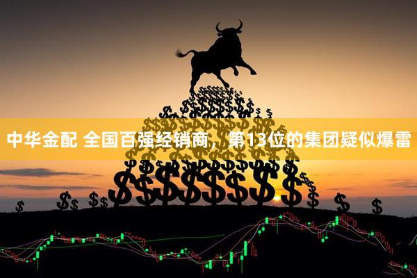 中华金配 全国百强经销商，第13位的集团疑似爆雷